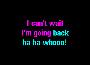 I can't wait

I'm going back
ha ha whooo!