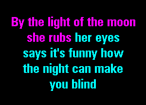 By the light of the moon
she rubs her eyes
says it's funny how
the night can make
you blind