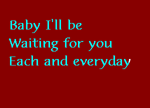 Baby I'll be
Waiting for you

Each and everyday