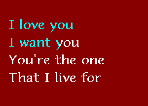 I love you
I want you

You're the one
That I live for