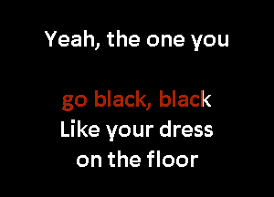Yeah, the one you

go black, black
Like your dress
on the floor