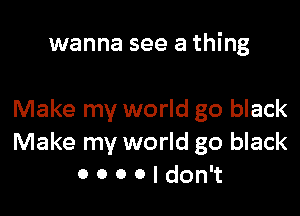 wanna see a thing

Make my world go black
Make my world go black
0 0 0 0 I don't