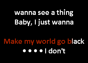 wanna see a thing
Baby, I just wanna

Make my world go black
0 0 0 0 I don't