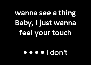 wanna see a thing
Baby, I just wanna

feelyourtouch

OOOOIdon't