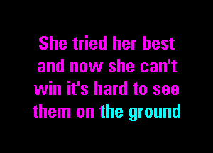 She tried her best
and now she can't

win it's hard to see
them on the ground