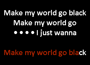 Make my world go black
Make my world go

0 0 0 0 I just wanna

Make my world go black