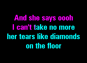 And she says oooh
I can't take no more

her tears like diamonds
on the floor