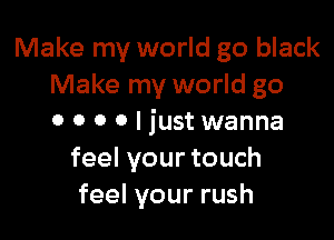 Make my world go black
Make my world go

0 0 0 0 I just wanna
feel your touch
feel your rush