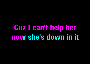 Cuz I can't help her

now she's down in it