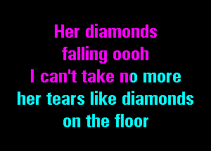 Her diamonds
falling oooh

I can't take no more
her tears like diamonds
on the floor