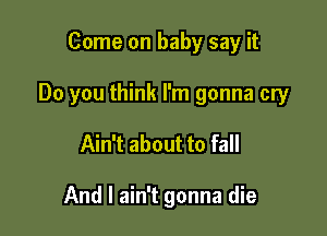 Come on baby say it

Do you think I'm gonna cry

Ain't about to fall

And I ain't gonna die