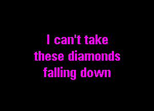 I can't take

these diamonds
falling down