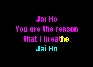 Jai Ho
You are the reason

that I breathe
Jai Ho