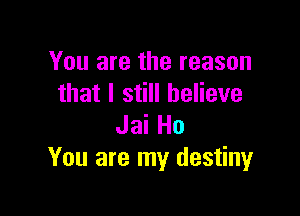 You are the reason
that I still believe

Jai Ho
You are my destiny