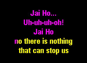 Jai Ho...
Uh-uh-uh-oh!

Jai Ho
no there is nothing
that can stop us