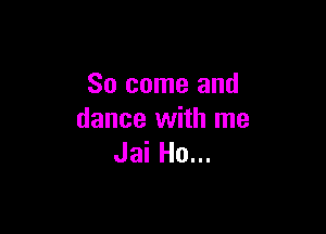 So come and

dance with me
Jai Ho...