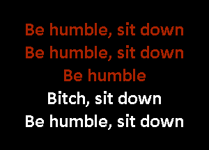 Be humble, sit down
Be humble, sit down

Be humble
Bitch, sit down
Be humble, sit down