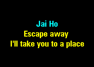 Jai Ho

Escape away
I'll take you to a place
