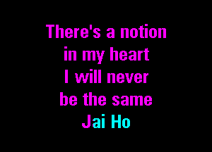 There's a notion
in my heart

I will never
be the same
Jai Ho