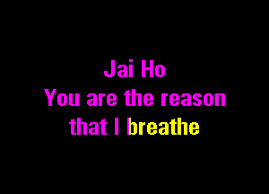 Jai Ho

You are the reason
that I breathe