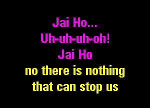 Jai Ho...
Uh-uh-uh-oh!

Jai Ho
no there is nothing
that can stop us
