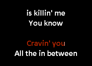 is killin' me
You know

Cravin' you
All the in between