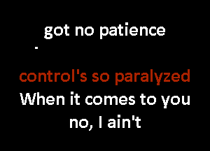 got no patience

control's so paralyzed
When it comes to you
no, I ain't