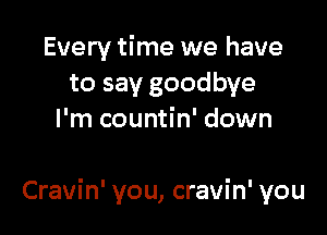 Every time we have
to say goodbye
I'm countin' down

Cravin' you, cravin' you