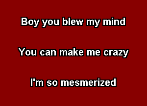 Boy you blew my mind

You can make me crazy

I'm so mesmerized