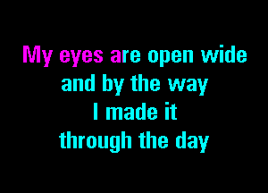 My eyes are open wide
and by the way

I made it
through the day