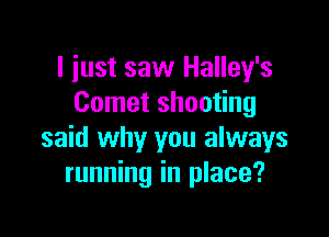 I just saw Halley's
Comet shooting

said why you always
running in place?