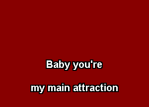 Baby you're

my main attraction