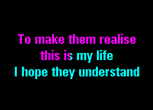 To make them realise

this is my life
I hope they understand