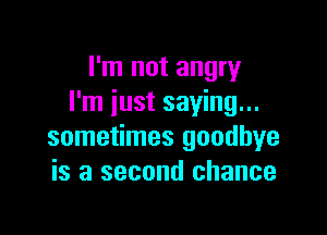 I'm not angry
I'm just saying...

sometimes goodbye
is a second chance