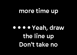 more time up

0 0 0 0 Yeah, draw
the line up
Don't take no