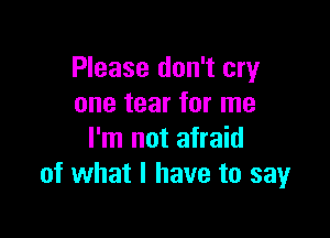 Please don't cry
one tear for me

I'm not afraid
of what I have to sayr