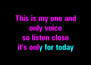 This is my one and
only voice

so listen close
it's only for today