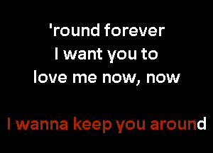 'round forever
I want you to
love me now, now

Iwanna keep you around