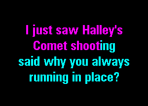 I just saw Halley's
Comet shooting

said why you always
running in place?