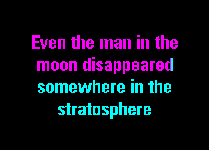 Even the man in the
moon disappeared

somewhere in the
stratosphere