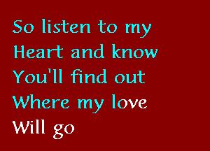 So listen to my
Heart and know

You'll find out
Where my love
Will go