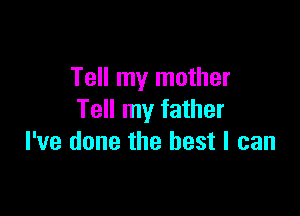 Tell my mother

Tell my father
I've done the best I can