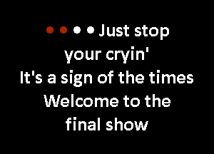 o 0 0 0 Just stop
your cryin'

It's a sign of the times
Welcome to the
final show