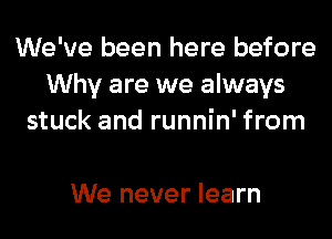 We've been here before
Why are we always
stuck and runnin' from

We never learn