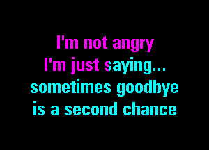 I'm not angry
I'm just saying...

sometimes goodbye
is a second chance