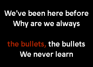 We've been here before
Why are we always

the bullets, the bullets
We never learn