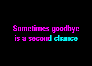 Sometimes goodbye

is a second chance