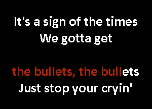 It's a sign of the times
We gotta get

the bullets, the bullets
Just stop your cryin'