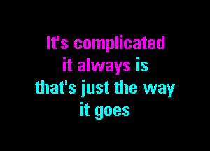It's complicated
it always is

that's just the way
itgoes