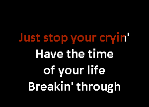 Just stop your cryin'

Have the time
of your life
Breakin' through